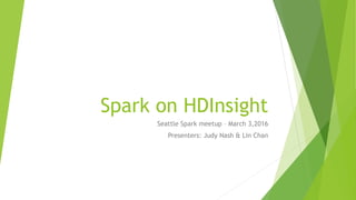 Spark on HDInsight
Seattle Spark Meetup on March 9, 2016
Presenters: Judy Nash & Lin Chan
 