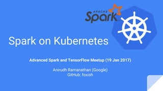 Spark on Kubernetes
Advanced Spark and TensorFlow Meetup (19 Jan 2017)
Anirudh Ramanathan (Google)
GitHub: foxish
 