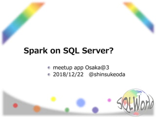 Spark on SQL Server?
meetup app Osaka@3
2018/12/22 @shinsukeoda
 