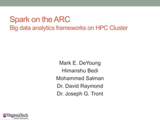 Spark on the ARC
Big data analytics frameworks on HPC Cluster
Mark E. DeYoung
Himanshu Bedi
Mohammed Salman
Dr. David Raymond
Dr. Joseph G. Tront
 