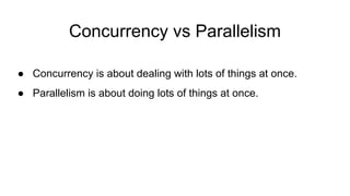 Concurrency vs Parallelism
● Concurrency is about dealing with lots of things at once.
● Parallelism is about doing lots of things at once.
 