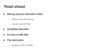Road ahead
● Making dynamic allocation better
○ Reduce allocation latency
○ Handle cached RDDs
● Simplified allocation
● Encrypt shuffle files
● File distribution
○ Replace HTTP with RPC
 