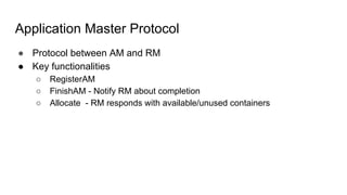 Application Master Protocol
● Protocol between AM and RM
● Key functionalities
○ RegisterAM
○ FinishAM - Notify RM about completion
○ Allocate - RM responds with available/unused containers
 