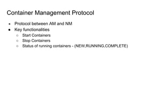 Container Management Protocol
● Protocol between AM and NM
● Key functionalities
○ Start Containers
○ Stop Containers
○ Status of running containers - (NEW,RUNNING,COMPLETE)
 