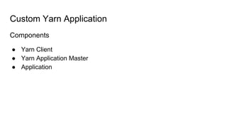 Custom Yarn Application
Components
● Yarn Client
● Yarn Application Master
● Application
 