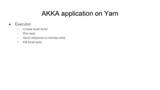 AKKA application on Yarn
● Executor
○ Create local Actor
○ Run task
○ Send response to remote actor
○ Kill local actor
 