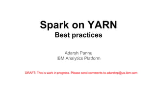 Spark on YARN
Best practices
Adarsh Pannu
IBM Analytics Platform
DRAFT: This is work in progress. Please send comments to adarshrp@us.ibm.com
 
