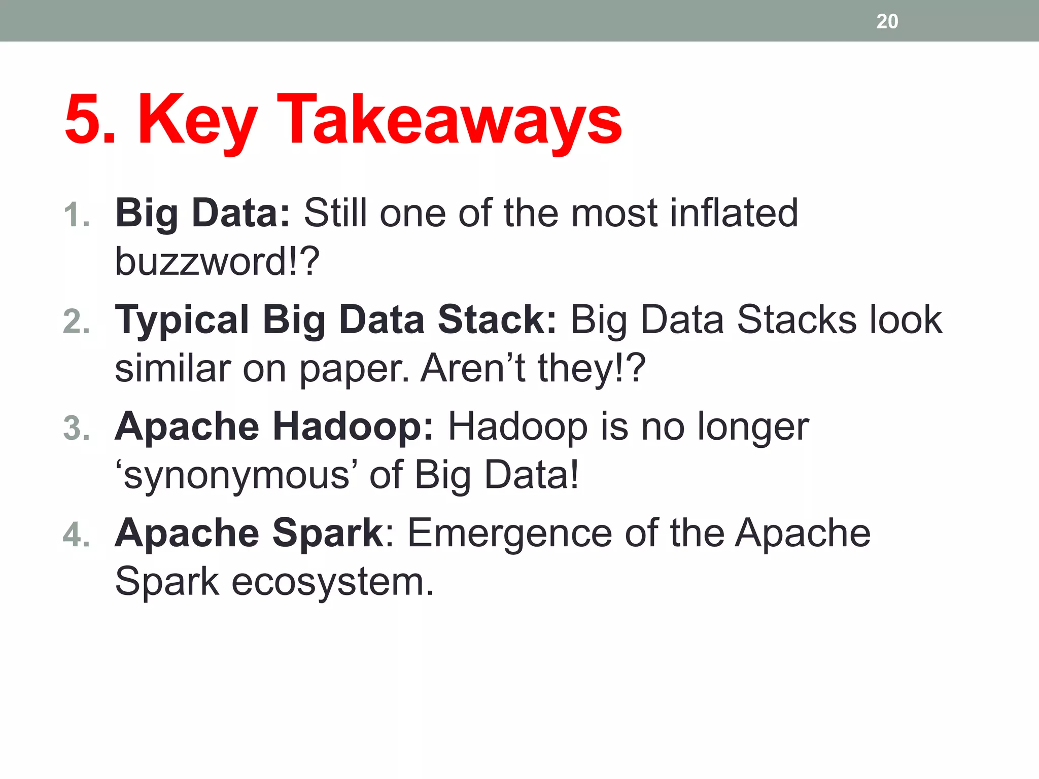 5. Key Takeaways
1. Big Data: Still one of the most inflated
buzzword!?
2. Typical Big Data Stack: Big Data Stacks look
similar on paper. Aren’t they!?
3. Apache Hadoop: Hadoop is no longer
‘synonymous’ of Big Data!
4. Apache Spark: Emergence of the Apache
Spark ecosystem.
20
 