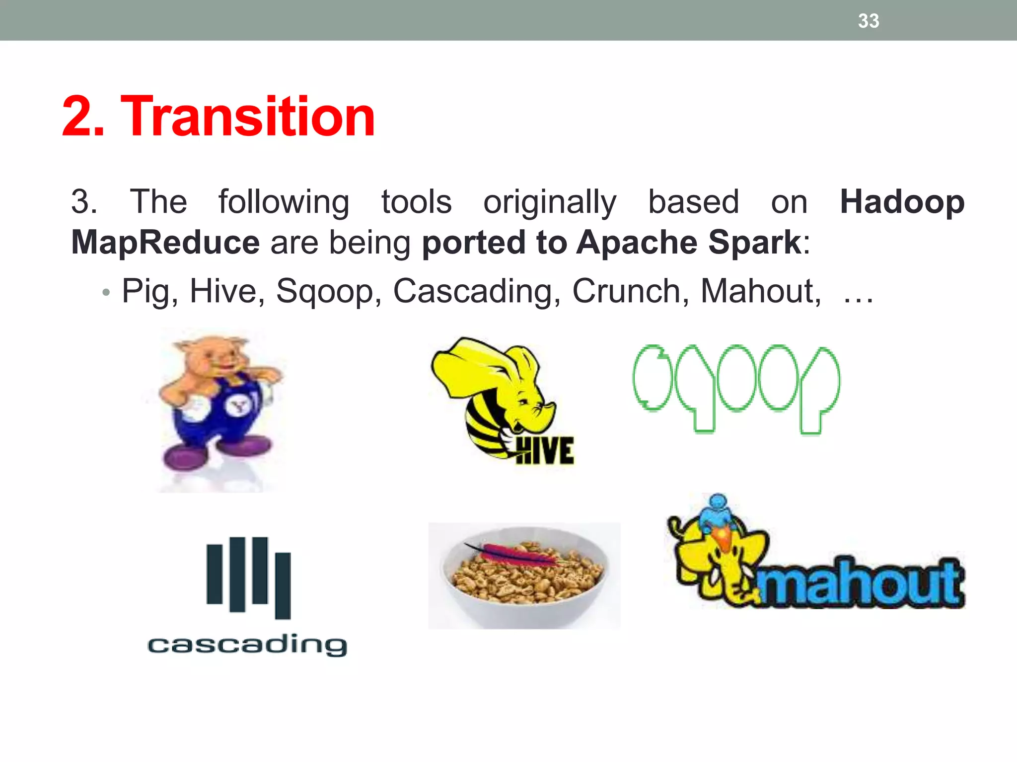 2. Transition
3. The following tools originally based on Hadoop
MapReduce are being ported to Apache Spark:
• Pig, Hive, Sqoop, Cascading, Crunch, Mahout, …
33
 