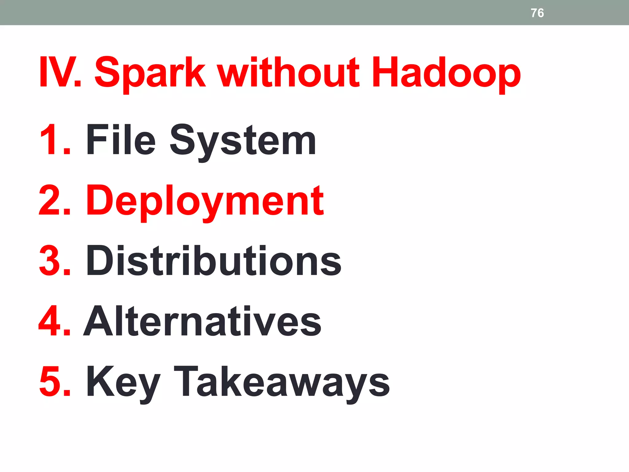 IV. Spark without Hadoop
1. File System
2. Deployment
3. Distributions
4. Alternatives
5. Key Takeaways
76
 