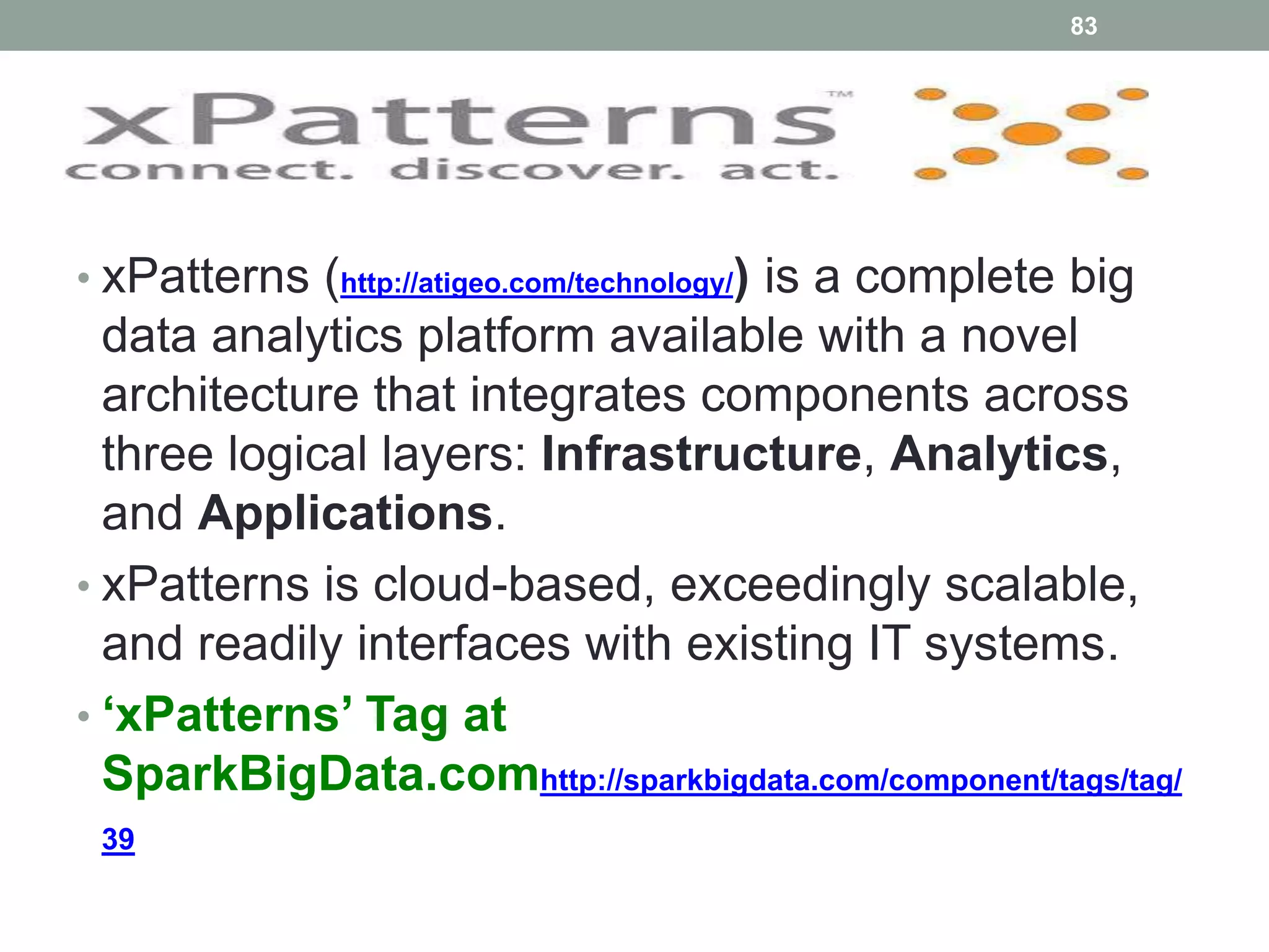 83
• xPatterns (http://atigeo.com/technology/) is a complete big
data analytics platform available with a novel
architecture that integrates components across
three logical layers: Infrastructure, Analytics,
and Applications.
• xPatterns is cloud-based, exceedingly scalable,
and readily interfaces with existing IT systems.
• ‘xPatterns’ Tag at
SparkBigData.comhttp://sparkbigdata.com/component/tags/tag/
39
 