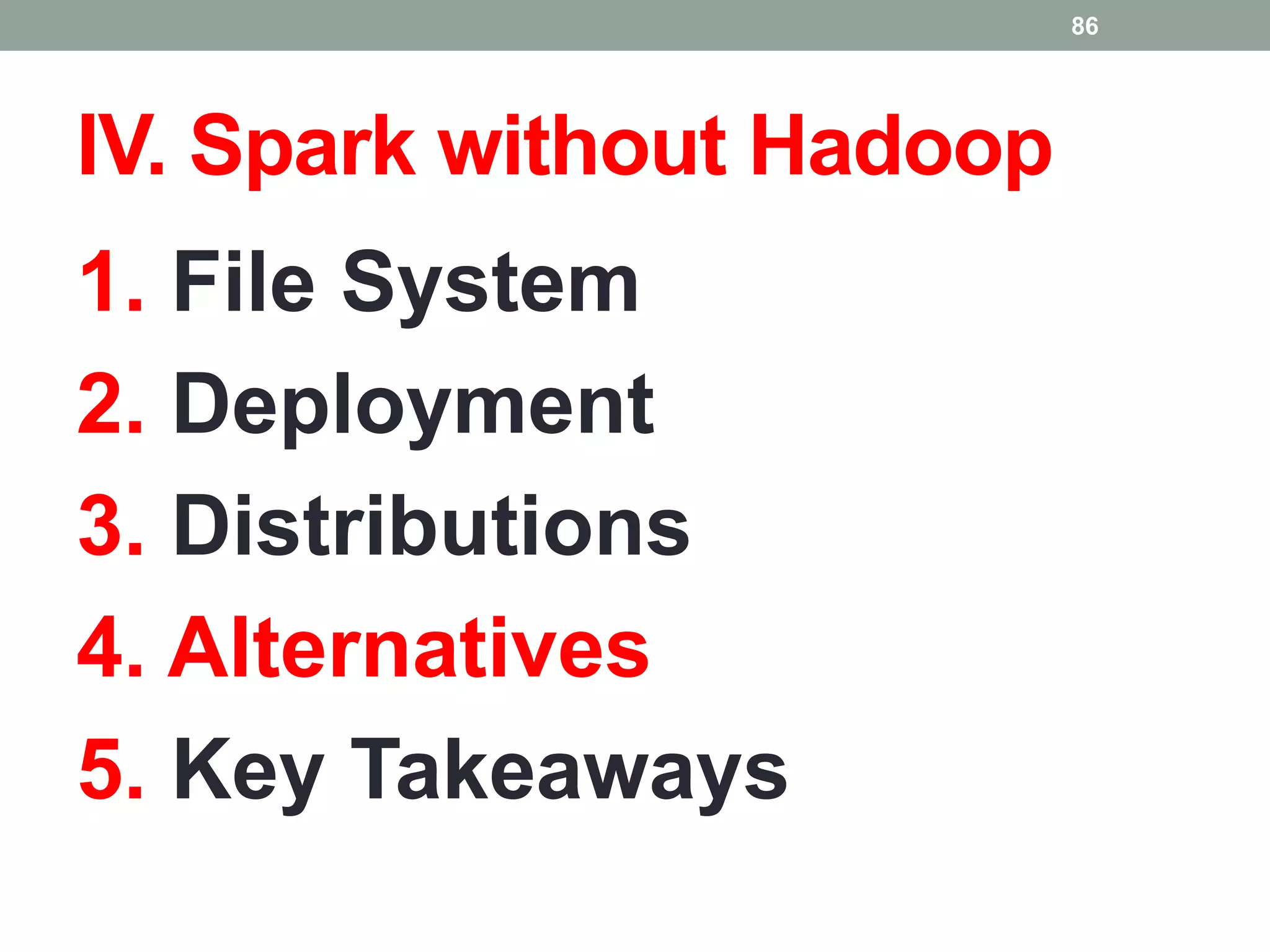 IV. Spark without Hadoop
1. File System
2. Deployment
3. Distributions
4. Alternatives
5. Key Takeaways
86
 