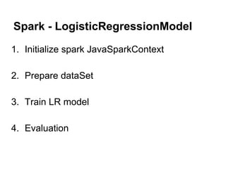 Spark - LogisticRegressionModel
1. Initialize spark JavaSparkContext
2. Prepare dataSet
3. Train LR model
4. Evaluation
 