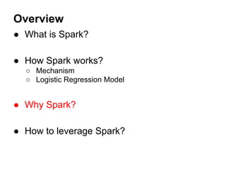 Overview
● What is Spark?
● How Spark works?
○ Mechanism
○ Logistic Regression Model
● Why Spark?
● How to leverage Spark?
 