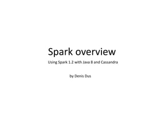 Spark overview
Using Spark 1.2 with Java 8 and Cassandra
by Denis Dus
 