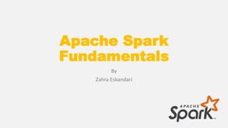 Apache Spark
Fundamentals
By
Zahra Eskandari
 