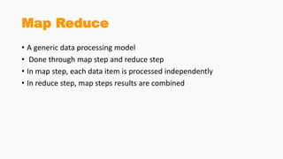 Map Reduce
• A generic data processing model
• Done through map step and reduce step
• In map step, each data item is processed independently
• In reduce step, map steps results are combined
 