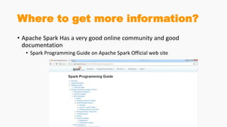 Where to get more information?
• Apache Spark Has a very good online community and good
documentation
• Spark Programming Guide on Apache Spark Official web site
 