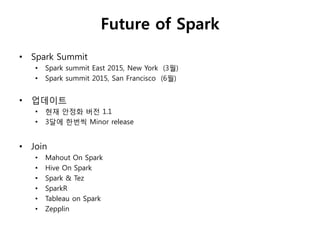 Future of Spark 
• Spark Summit 
• Spark summit East 2015, New York (3월) 
• Spark summit 2015, San Francisco (6월) 
• 업데이트 
• 현재 안정화 버젂 1.1 
• 3달에 한번씩 Minor release 
• Join 
• Mahout On Spark 
• Hive On Spark 
• Spark & Tez 
• SparkR 
• Tableau on Spark 
• Zepplin 
