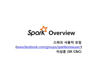 Overview 
스파크 사용자 모임 
(www.facebook.com/groups/sparkkoreauser/) 
이상훈 (SK C&C) 
(phoenixlee1@gmail.com) 
 