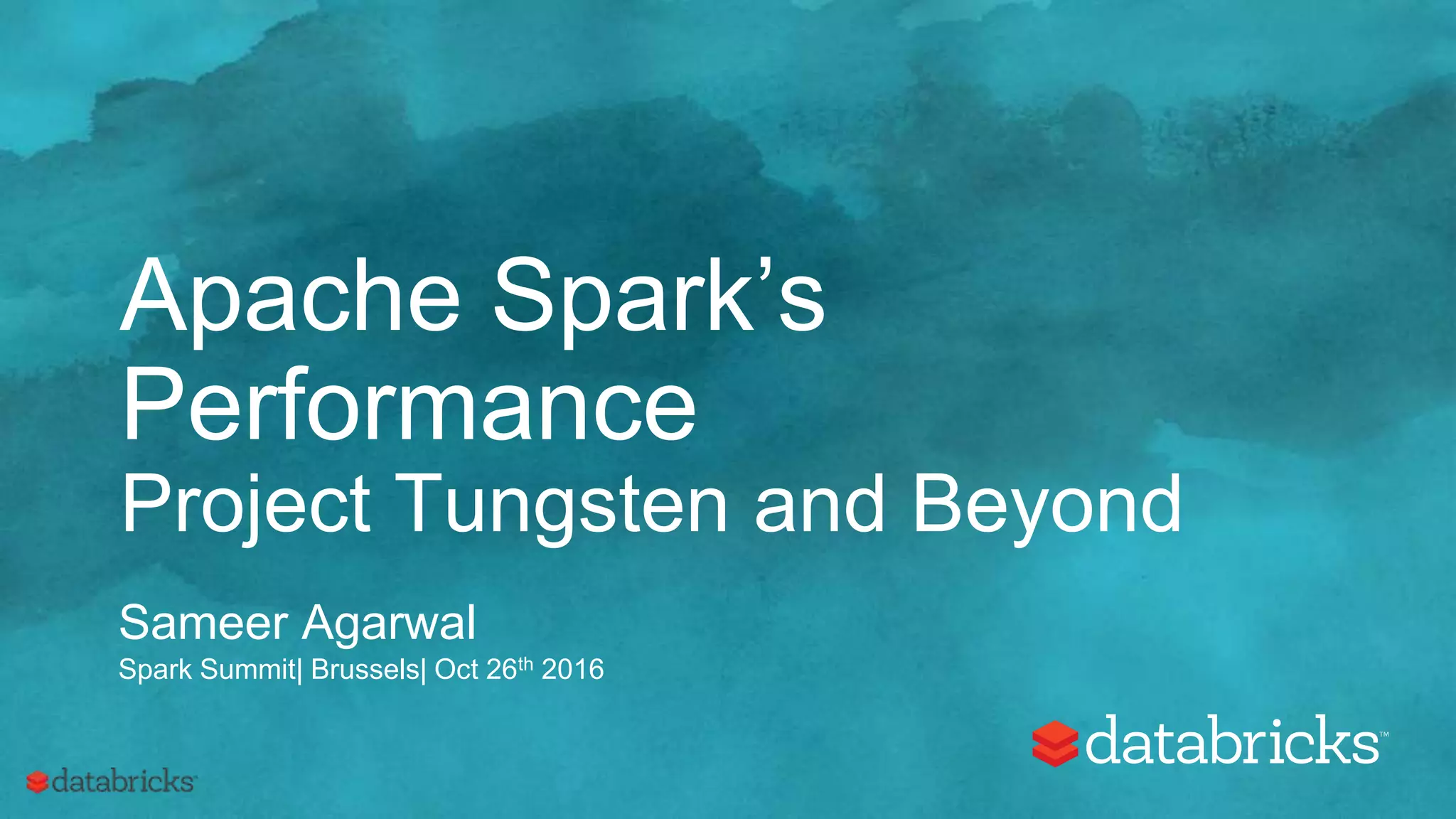 Apache Spark’s
Performance
Project Tungsten and Beyond
Sameer Agarwal
Spark Summit| Brussels| Oct 26th 2016
 
