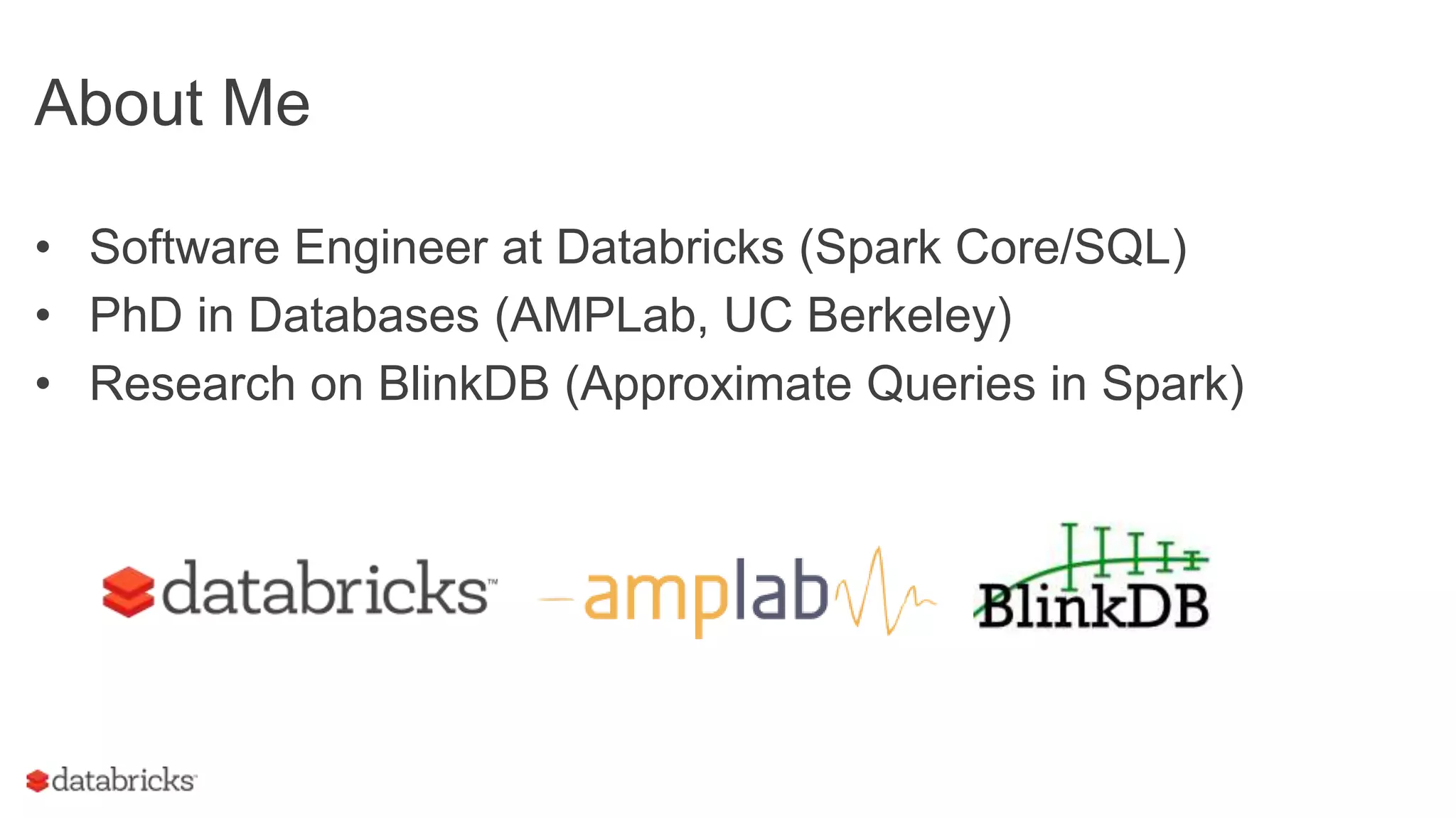 About Me
• Software Engineer at Databricks (Spark Core/SQL)
• PhD in Databases (AMPLab, UC Berkeley)
• Research on BlinkDB (Approximate Queries in Spark)
 