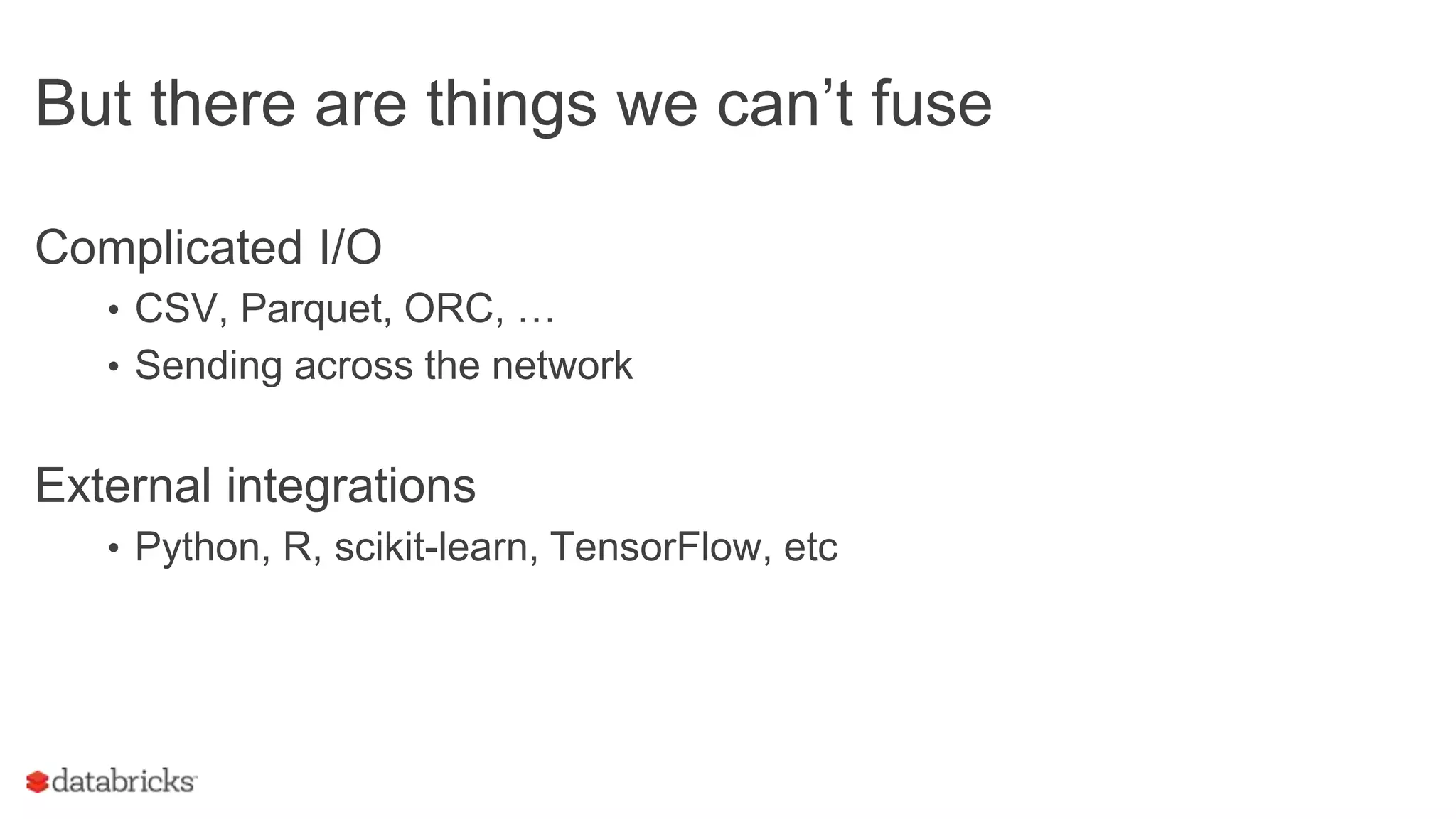But there are things we can’t fuse
Complicated I/O
• CSV, Parquet, ORC, …
• Sending across the network
External integrations
• Python, R, scikit-learn, TensorFlow, etc
 