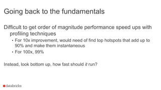 Going back to the fundamentals
Difficult to get order of magnitude performance speed ups with
profiling techniques
• For 10x improvement, would need of find top hotspots that add up to
90% and make them instantaneous
• For 100x, 99%
Instead, look bottom up, how fast should it run?
 