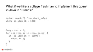 What if we hire a college freshman to implement this query
in Java in 10 mins?
select count(*) from store_sales
where ss_item_sk = 1000
long count = 0;
for (ss_item_sk in store_sales) {
if (ss_item_sk == 1000) {
count += 1;
}
}
 