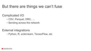 But there are things we can’t fuse
Complicated I/O
• CSV, Parquet, ORC, …
• Sending across the network
External integrations
• Python, R, scikit-learn, TensorFlow, etc
 
