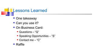 Lessons Learned 
 One takeaway 
 Can you use it? 
 On Business Card: 
 Questions – “Q” 
 Speaking Opportunities – “S” 
 Contact me – “C” 
 Raffle 
 