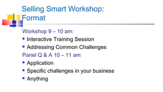 Selling Smart Workshop: 
Format 
Workshop 9 – 10 am: 
 Interactive Training Session 
 Addressing Common Challenges 
Panel Q & A 10 – 11 am 
 Application 
 Specific challenges in your business 
 Anything 
 