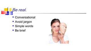 Be real. 
 Conversational 
 Avoid jargon 
 Simple words 
 Be brief 
 
