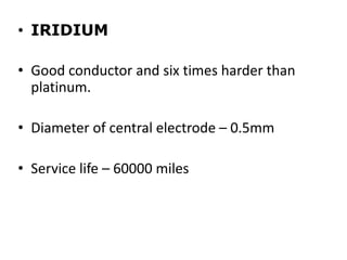 • IRIDIUM
• Good conductor and six times harder than
platinum.
• Diameter of central electrode – 0.5mm
• Service life – 60000 miles
 