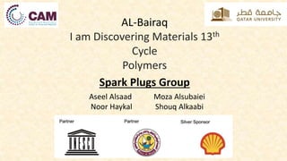 AL-Bairaq
I am Discovering Materials 13th
Cycle
Polymers
Aseel Alsaad Moza Alsubaiei
Noor Haykal Shouq Alkaabi
Spark Plugs Group
 