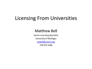 Licensing From Universities

         Matthew Bell
        Senior Licensing Specialist
          University of Michigan
           msbell@umich.edu
              734 972 5386
 