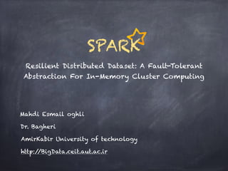Resilient Distributed Dataset: A Fault-Tolerant
Abstraction For In-Memory Cluster Computing
Mahdi Esmail oghli
Dr. Bagheri
AmirKabir University of technology
SPARK
http://BigData.ceit.aut.ac.ir
 