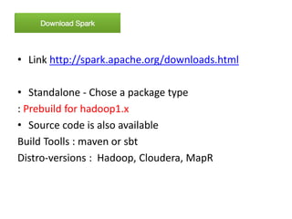 • Link http://spark.apache.org/downloads.html
• Standalone - Chose a package type
: Prebuild for hadoop1.x
• Source code is also available
Build Toolls : maven or sbt
Distro-versions : Hadoop, Cloudera, MapR
 