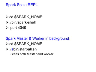 Spark Scala REPL
 cd $SPARK_HOME
 ./bin/spark-shell
 port 4040
Spark Master & Worker in background
 cd $SPARK_HOME
 ./sbin/start-all.sh
Starts both Master and worker
 