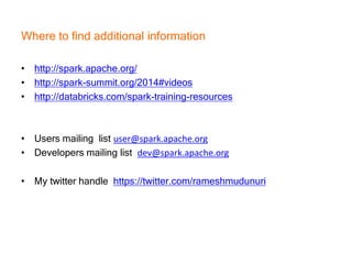 Where to find additional information
• http://spark.apache.org/
• http://spark-summit.org/2014#videos
• http://databricks.com/spark-training-resources
• Users mailing list user@spark.apache.org
• Developers mailing list dev@spark.apache.org
• My twitter handle https://twitter.com/rameshmudunuri
 