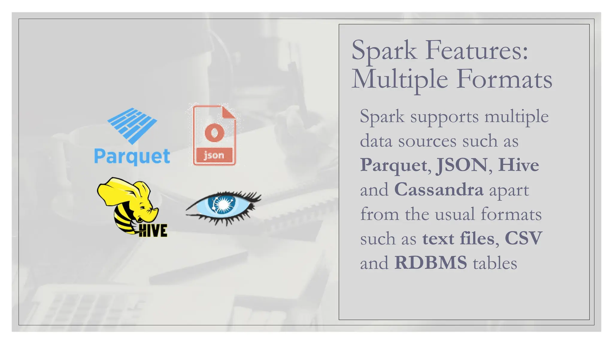 Spark supports multiple data sources such as Parquet, JSON, Hive and Cassandra apart from the usual formats such as text files, CSV and RDBMS tables Spark Features: Multiple Formats 