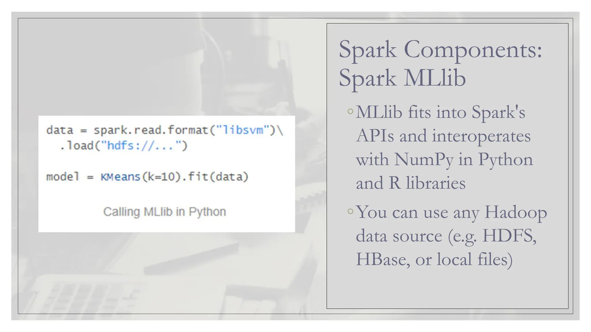 ◦MLlib fits into Spark's APIs and interoperates with NumPy in Python and R libraries ◦You can use any Hadoop data source (e.g. HDFS, HBase, or local files) Spark Components: Spark MLlib 