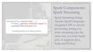 Spark Streaming brings
Apache Spark's language-
integrated API to stream
processing, letting you
write streaming jobs the
same way you write batch
jobs. It supports Java,
Scala and Python
Spark Components:
Spark Streaming
 