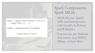 ◦MLlib fits into Spark's
APIs and interoperates
with NumPy in Python
and R libraries
◦You can use any Hadoop
data source (e.g. HDFS,
HBase, or local files)
Spark Components:
Spark MLlib
 