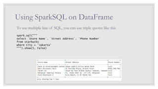 Using SparkSQL on DataFrame
To use multiple line of SQL, you can use triple quotes like this
spark.sql("""
select `Store Name`, `Street Address`, `Phone Number`
from starbucks
where City = 'Jakarta'
""").show(5, False)
 
