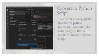 To convert existing ipynb
(interactive python
notebook), you can right
click on ipynb file nad
select “Convert to Python
Script”
Convert to Python
Script
 