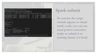 To execute the script
outside jupyter or visual
studio code, you can use
usual python execution
script or submit it to
existing cluster (or local)
Spark-submit
 
