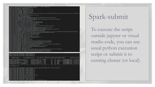 To execute the script
outside jupyter or visual
studio code, you can use
usual python execution
script or submit it to
existing cluster (or local)
Spark-submit
 