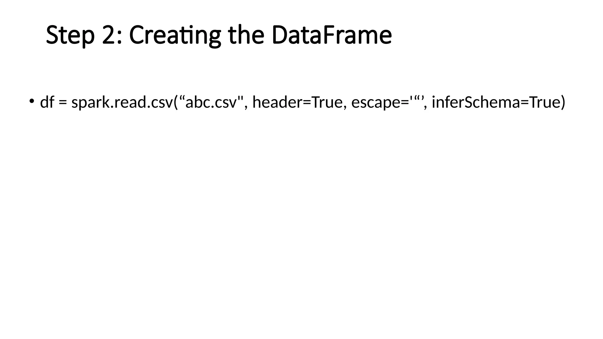 Step 2: Creating the DataFrame
• df = spark.read.csv(“abc.csv", header=True, escape='“’, inferSchema=True)
 