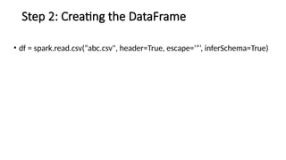 Step 2: Creating the DataFrame
• df = spark.read.csv(“abc.csv", header=True, escape='“’, inferSchema=True)
 